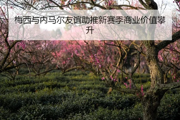 梅西与内马尔友谊助推新赛季商业价值攀升